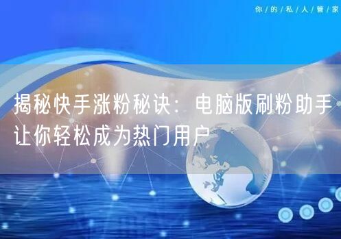 揭秘快手涨粉秘诀：电脑版刷粉助手让你轻松成为热门用户