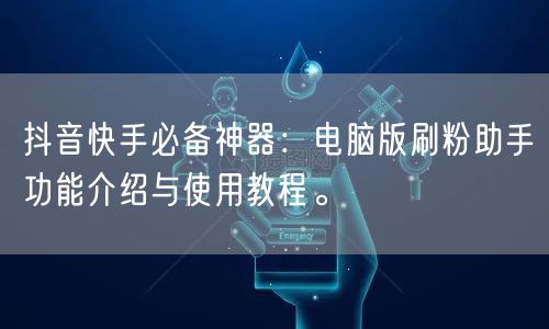 抖音快手必备神器：电脑版刷粉助手功能介绍与使用教程。