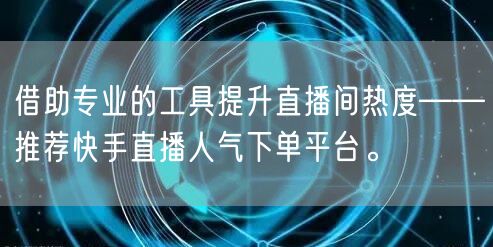 借助专业的工具提升直播间热度——推荐快手