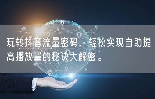 玩转抖音流量密码，轻松实现自助提高播放量