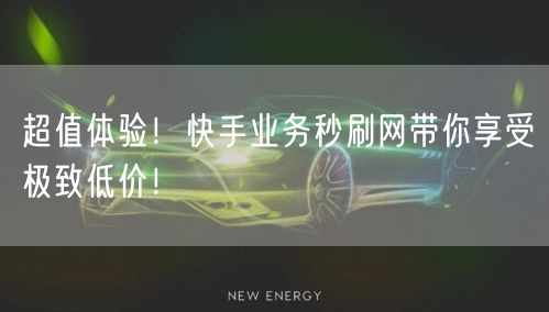 超值体验！快手业务秒刷网带你享受极致低价！