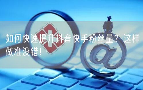 如何快速提升抖音快手粉丝量？这样做准没错！