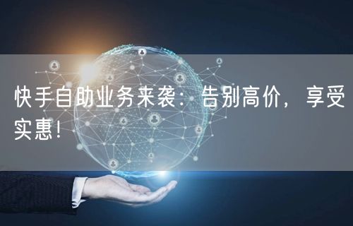 快手自助业务来袭：告别高价，享受实惠！