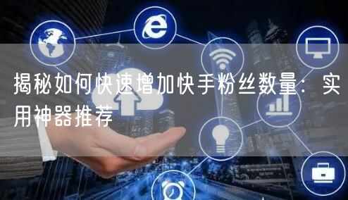 揭秘如何快速增加快手粉丝数量：实用神器推荐