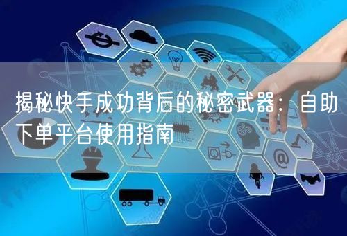揭秘快手成功背后的秘密武器：自助下单平台使用指南