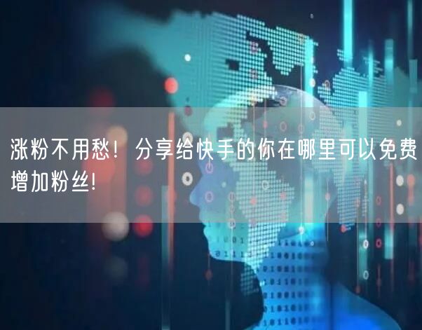 涨粉不用愁！分享给快手的你在哪里可以免费增加粉丝!