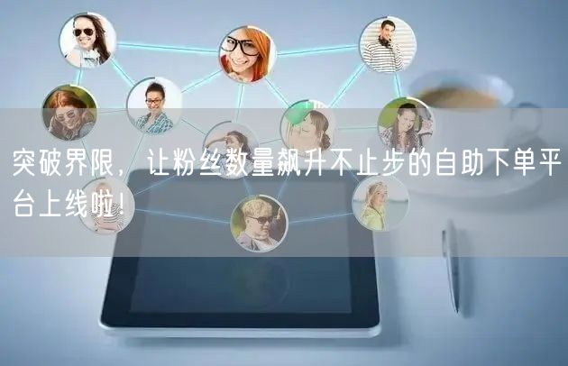 突破界限，让粉丝数量飙升不止步的自助下单平台上线啦！