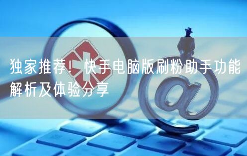 独家推荐！快手电脑版刷粉助手功能解析及体验分享