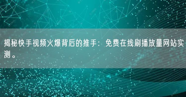 揭秘快手视频火爆背后的推手：免费在线刷播放量网站实测。