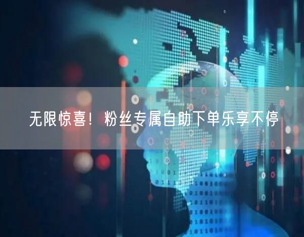 无限惊喜！粉丝专属自助下单乐享不停