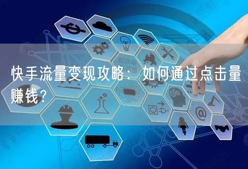 快手流量变现攻略：如何通过点击量赚钱？