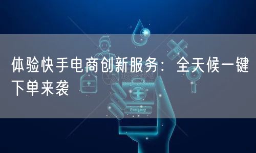 体验快手电商创新服务：全天候一键下单来袭