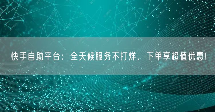 快手自助平台：全天候服务不打烊，下单享超值优惠!