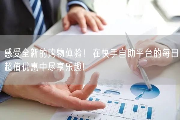 感受全新的购物体验！在快手自助平台的每日超值优惠中尽享乐趣!