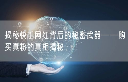 揭秘快手网红背后的秘密武器——购买真粉的真相揭秘