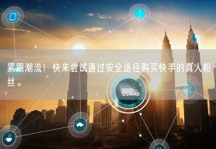 紧跟潮流！快来尝试通过安全途径购买快手的真人粉丝。