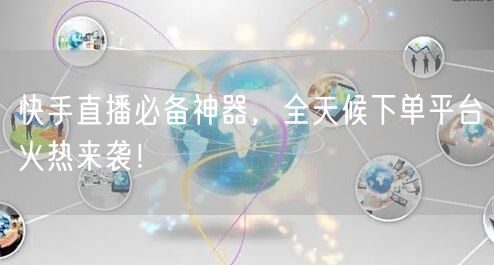 快手直播必备神器，全天候下单平台火热来袭！
