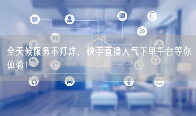 全天候服务不打烊，快手直播人气下单平台等你体验！