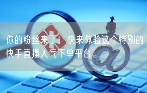 你的粉丝来了！快来体验这个特别的快手直播人气下单平台。