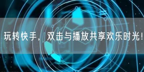 玩转快手，双击与播放共享欢乐时光！
