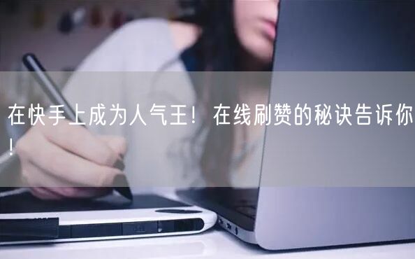 在快手上成为人气王！在线刷赞的秘诀告诉你！