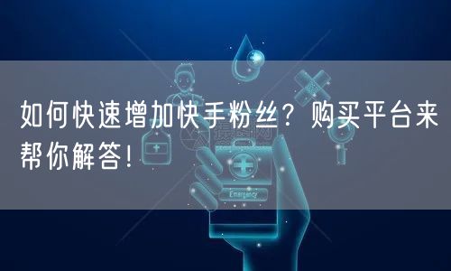 如何快速增加快手粉丝？购买平台来帮你解答！