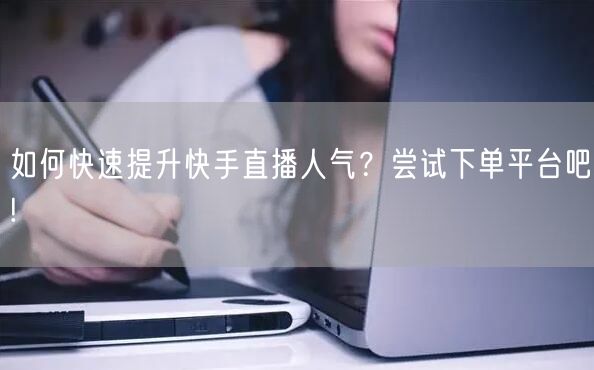 如何快速提升快手直播人气？尝试下单平台吧!