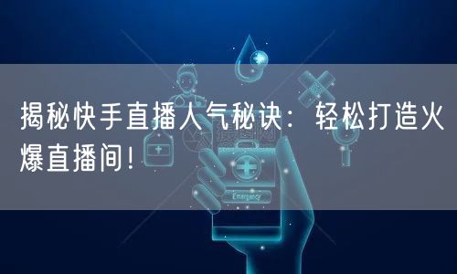 揭秘快手直播人气秘诀：轻松打造火爆直播间！