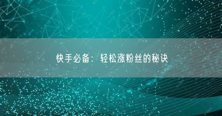 快手必备：轻松涨粉丝的秘诀