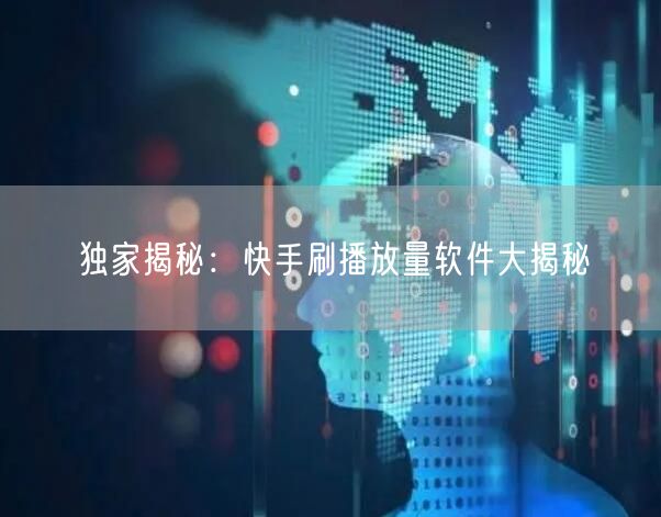 独家揭秘：快手刷播放量软件大揭秘