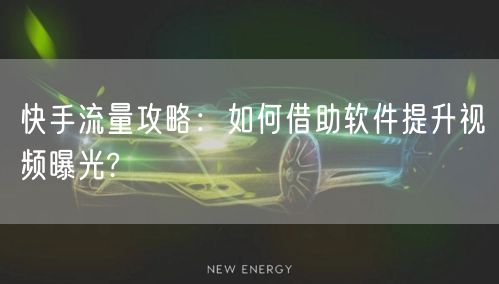 快手流量攻略：如何借助软件提升视频曝光?