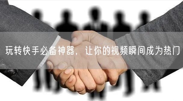 玩转快手必备神器，让你的视频瞬间成为热门
