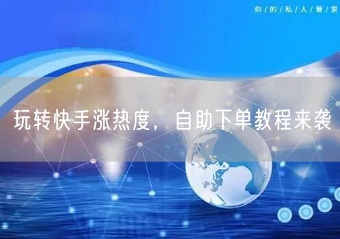 玩转快手涨热度，自助下单教程来袭