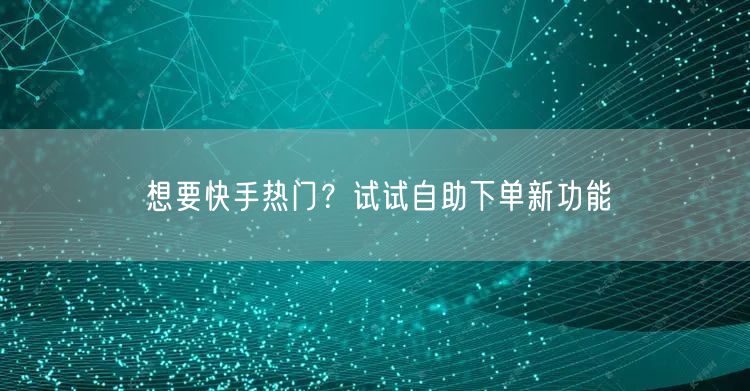 想要快手热门？试试自助下单新功能