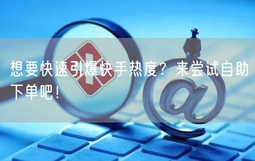 想要快速引爆快手热度？来尝试自助下单吧！
