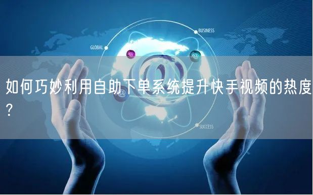 如何巧妙利用自助下单系统提升快手视频的热度？