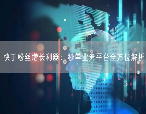 快手粉丝增长利器：秒单业务平台全方位解析