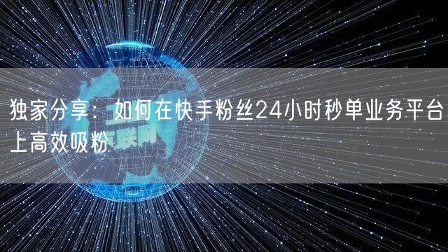 独家分享：如何在快手粉丝24小时秒单业务
