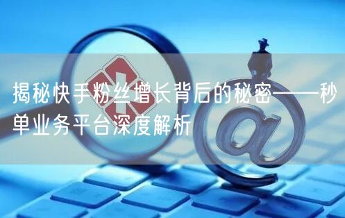 揭秘快手粉丝增长背后的秘密——秒单业务平