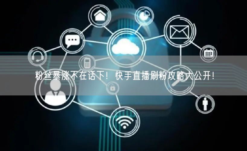 粉丝暴涨不在话下！快手直播刷粉攻略大公开！