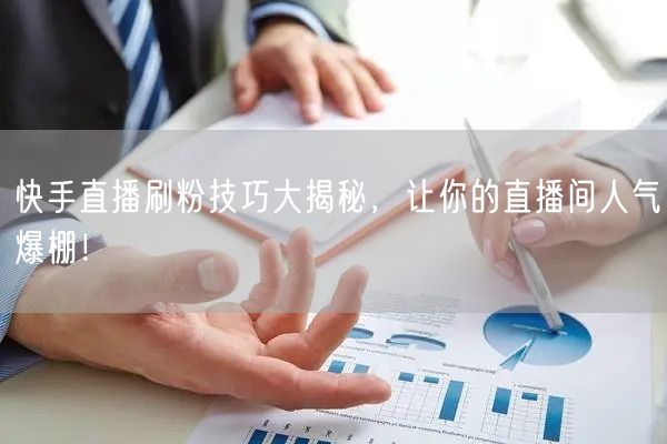 快手直播刷粉技巧大揭秘，让你的直播间人气爆棚！