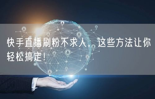 快手直播刷粉不求人，这些方法让你轻松搞定