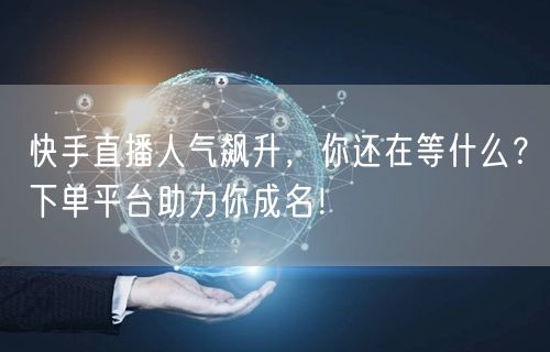 快手直播人气飙升，你还在等什么？下单平台助力你成名！