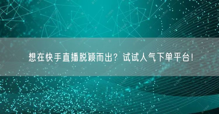 想在快手直播脱颖而出？试试人气下单平台！