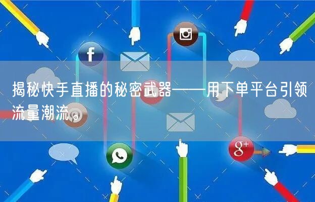 揭秘快手直播的秘密武器——用下单平台引领