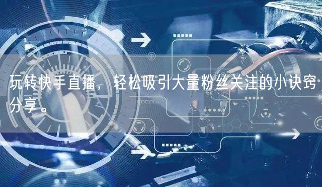 玩转快手直播，轻松吸引大量粉丝关注的小诀