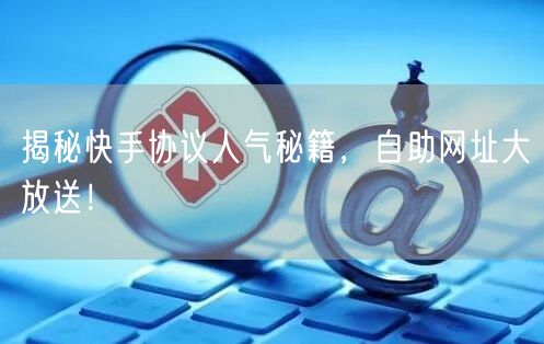 揭秘快手协议人气秘籍，自助网址大放送！
