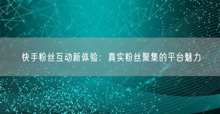 快手粉丝互动新体验：真实粉丝聚集的平台魅力