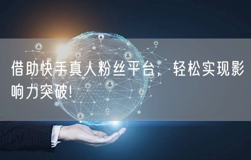 借助快手真人粉丝平台，轻松实现影响力突破
