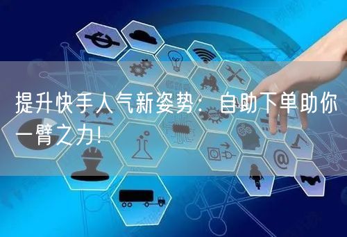 提升快手人气新姿势：自助下单助你一臂之力！